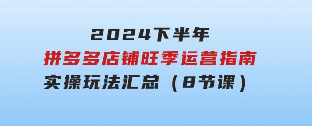 2024下半年拼多多店铺旺季运营指南：实操玩法汇总（8节课）-柚子资源网