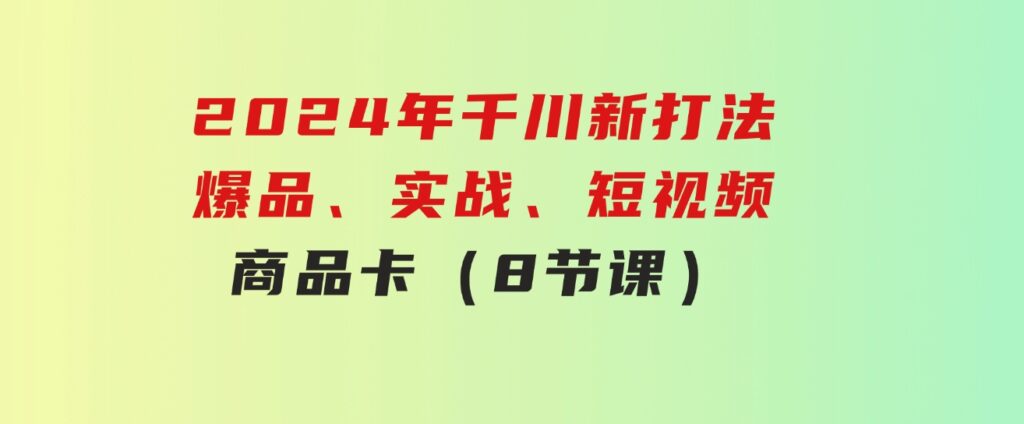 2024年千川新打法：爆品、实战、短视频、商品卡（8节课）-柚子资源网