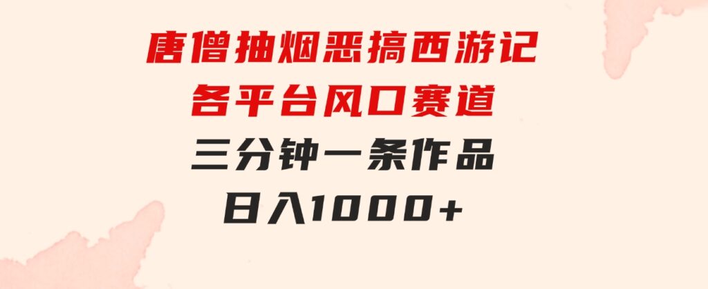 唐僧抽烟，恶搞西游记，各平台风口赛道，三分钟一条作品，日入1000+-柚子资源网