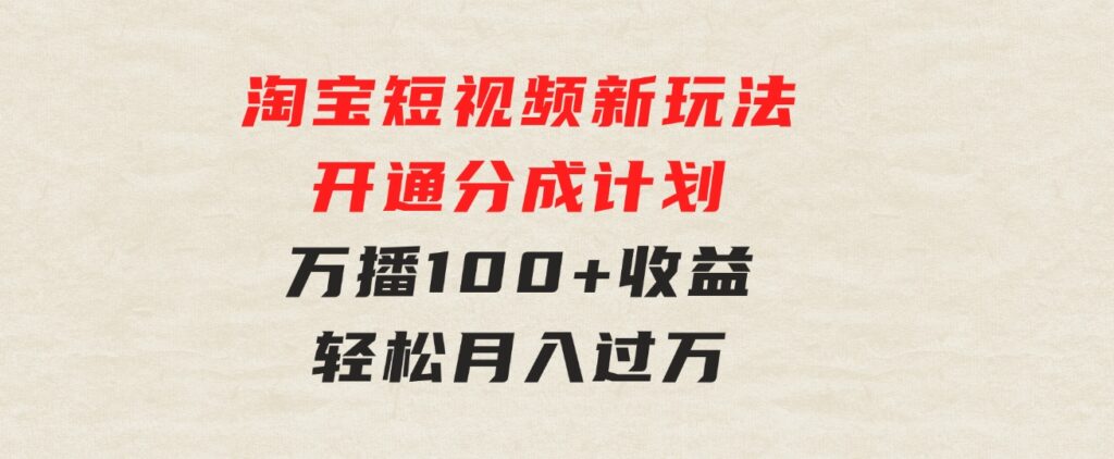 淘宝短视频新玩法，开通分成计划，万播100+收益，轻松月入过万-柚子资源网
