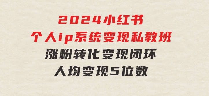 2024小红书个人ip系统变现私教班，个人ip涨粉转化变现闭环，人均变现5位数-柚子资源网