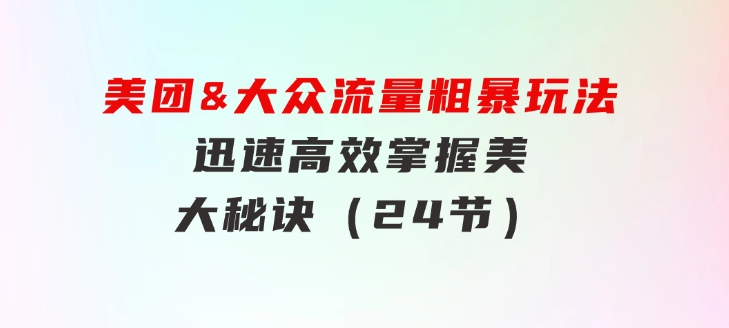 美团&大众流量粗暴玩法，迅速高效掌握美大秘诀（24节）-柚子资源网