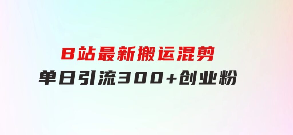 B站最新，搬运混剪，单日引流300+创业粉-柚子资源网