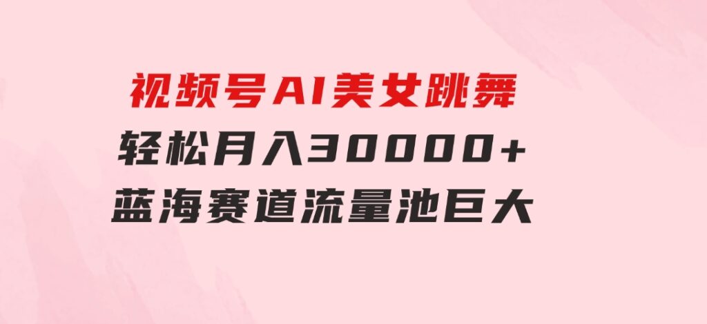 视频号AI美女跳舞，轻松月入30000+，蓝海赛道，流量池巨大，起号猛，无…-柚子资源网