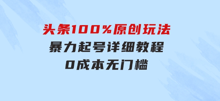 头条100%原创玩法，暴力起号详细教程，0成本无门槛，简单上手，单号月…-柚子资源网