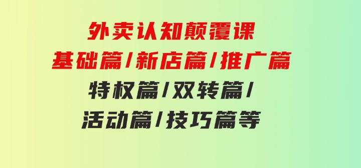 外卖认知颠覆课：基础篇/新店篇/推广篇/特权篇/双转篇/活动篇/技巧篇等-柚子资源网