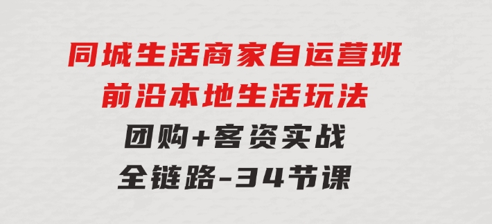 同城生活商家自运营班，前沿本地生活玩法，团购+客资实战全链路-34节课-柚子资源网