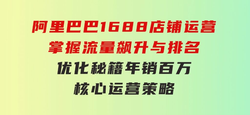 阿里巴巴1688店铺运营，掌握流量飙升与排名优化秘籍年销百万核心运营策略-柚子资源网