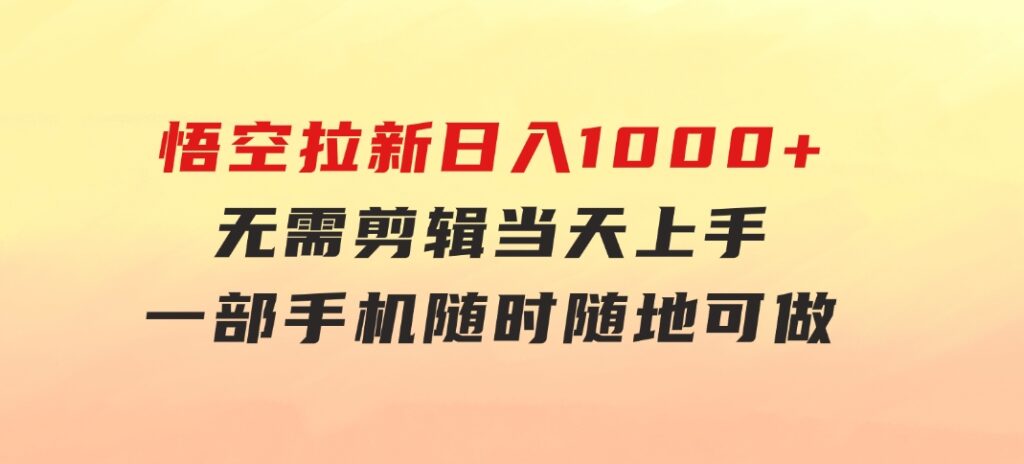 悟空拉新日入1000+无需剪辑当天上手，一部手机随时随地可做，全流程无-柚子资源网