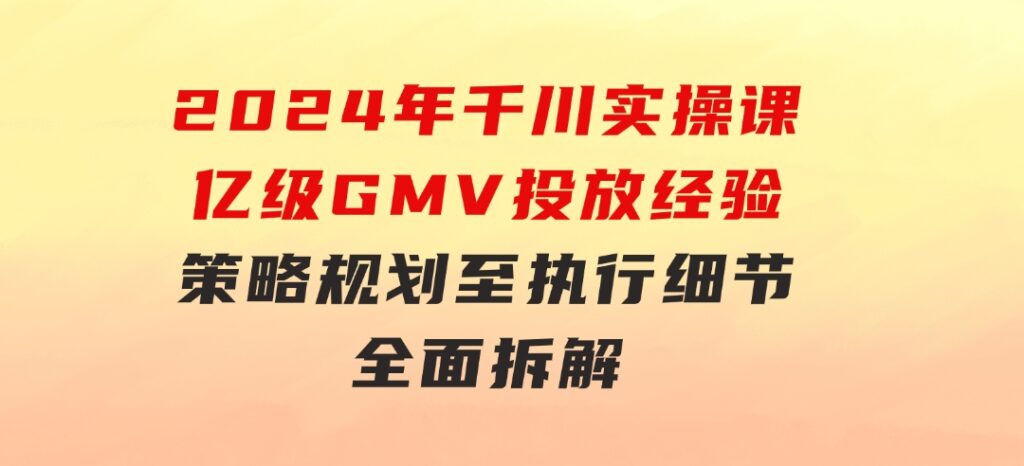 2024年千川实操课，亿级GMV投放经验，策略规划至执行细节，全面拆解-柚子资源网