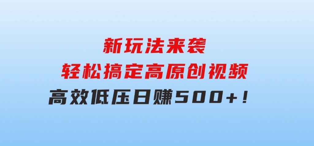 新玩法来袭，轻松搞定高原创视频，高效低压日赚500+！-柚子资源网