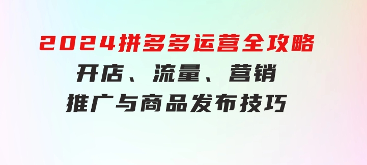 2024拼多多运营全攻略：开店、流量、营销、推广与商品发布技巧（无水印）-柚子资源网