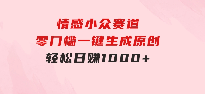 情感小众赛道，零门槛一键生成原创，轻松日赚1000+-柚子资源网