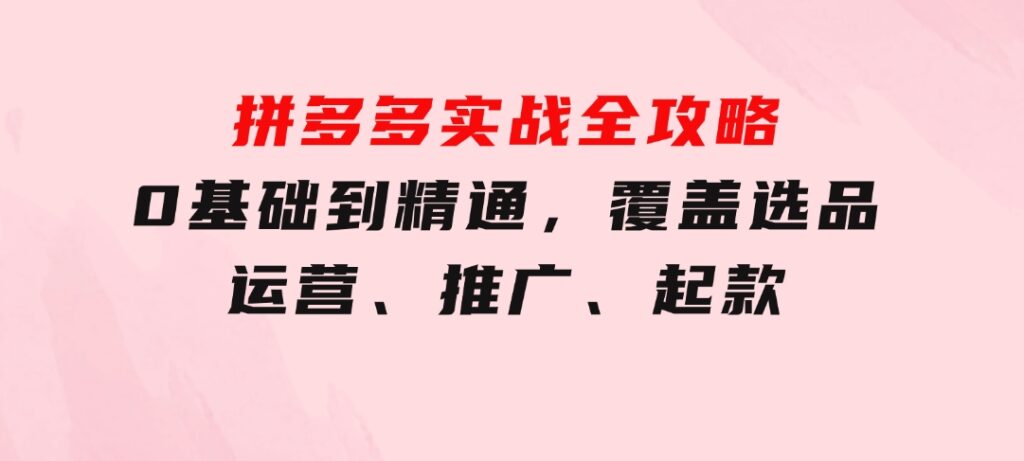 拼多多实战全攻略：0基础到精通，覆盖选品、运营、推广、起款-柚子资源网