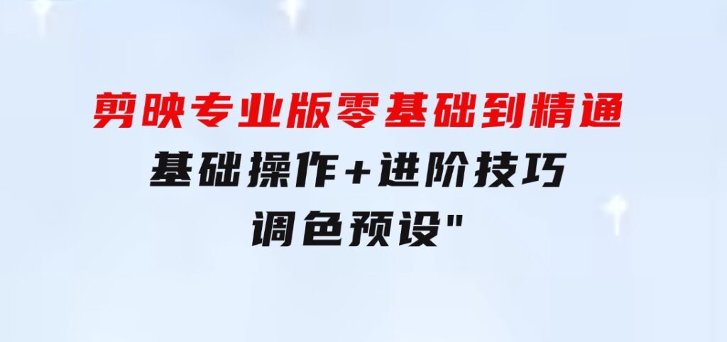 剪映专业版零基础到精通：基础操作+进阶技巧+调色预设”-柚子资源网