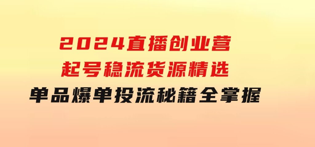 2024直播创业营：起号稳流，货源精选，单品爆单，投流秘籍全掌握-柚子资源网