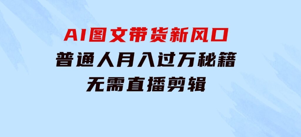 AI图文带货新风口：普通人月入过万秘籍，无需直播剪辑-柚子资源网
