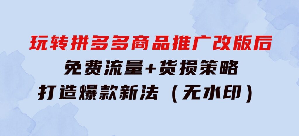 玩转拼多多：商品推广改版后，免费流量+货损策略打造爆款新法（无水印）-柚子资源网