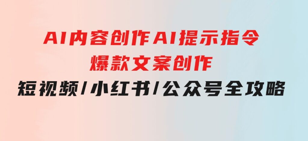 AI内容创作：AI提示指令+爆款文案创作，短视频/小红书/公众号全攻略-柚子资源网