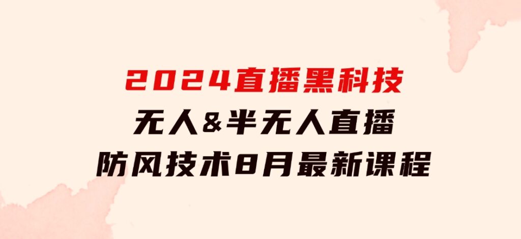 2024直播黑科技：无人&半无人直播防风技术，8月最新课程-柚子资源网
