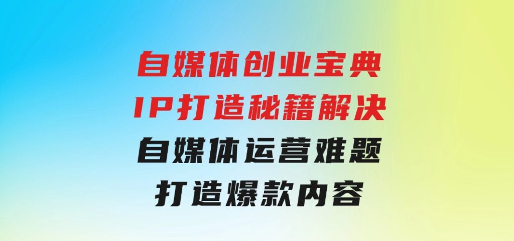 自媒体创业宝典：IP打造秘籍：解决自媒体运营难题，打造爆款内容-柚子资源网