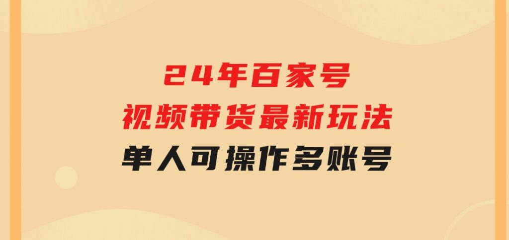 24年百家号视频带货最新玩法，单人可操作多账号放大操作，单人轻松日变-柚子资源网