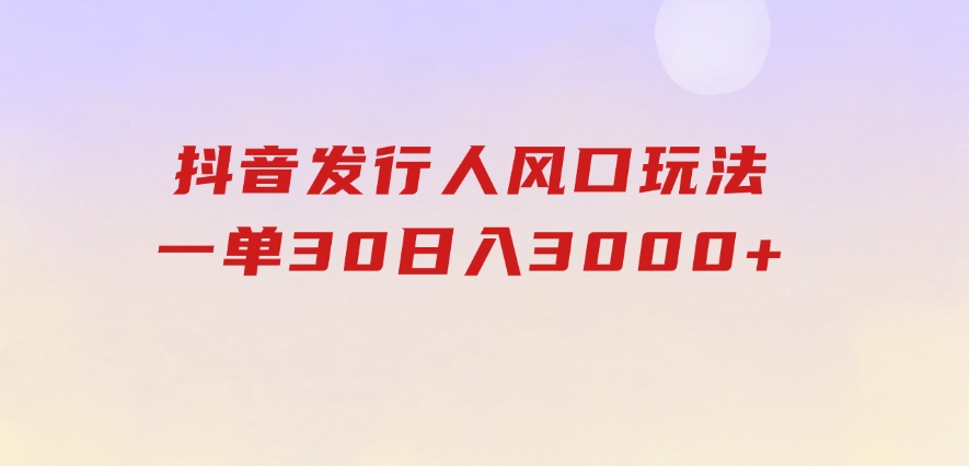 抖音发行人风口玩法，一单30，日入3000+-柚子资源网