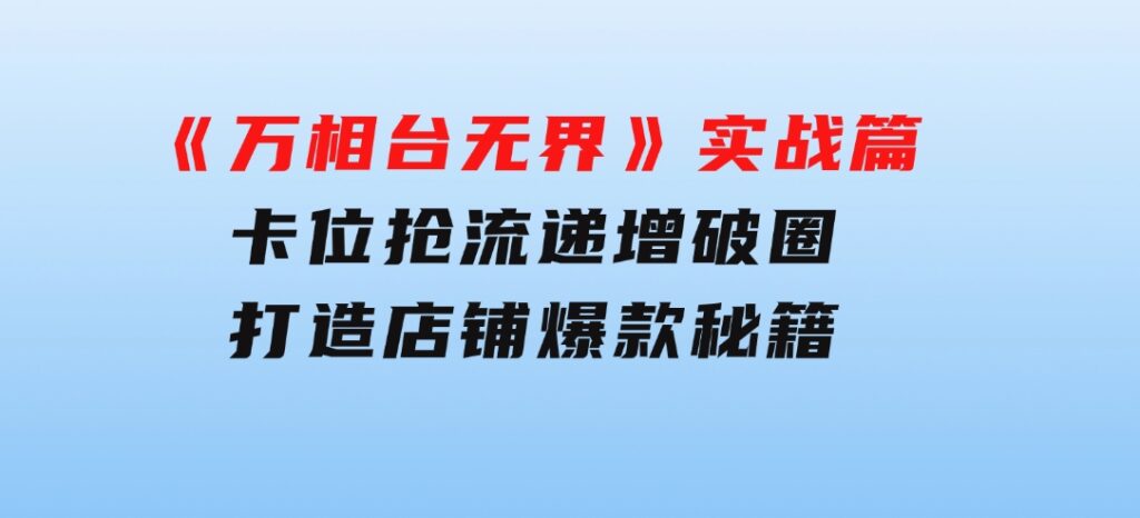 《万相台无界》实战篇：卡位抢流，递增破圈，打造店铺爆款秘籍-无水印-柚子资源网