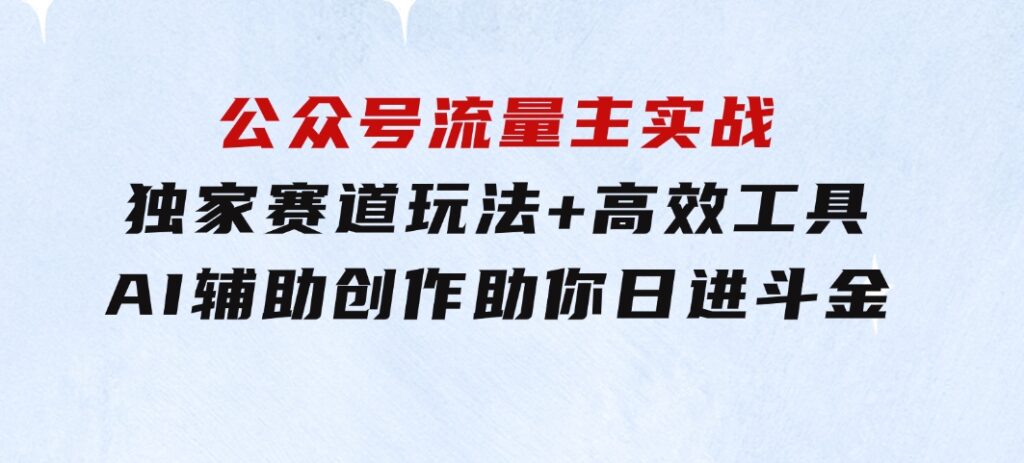 公众号流量主实战：独家赛道玩法+高效工具+AI辅助创作，助你日进斗金-柚子资源网
