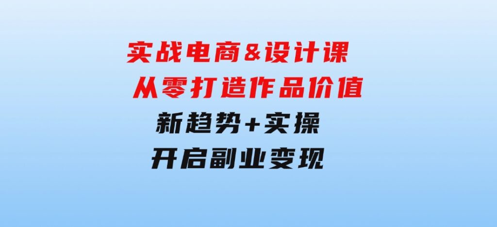 实战电商&设计课，从零打造作品价值，新趋势+实操，开启副业变现-柚子资源网