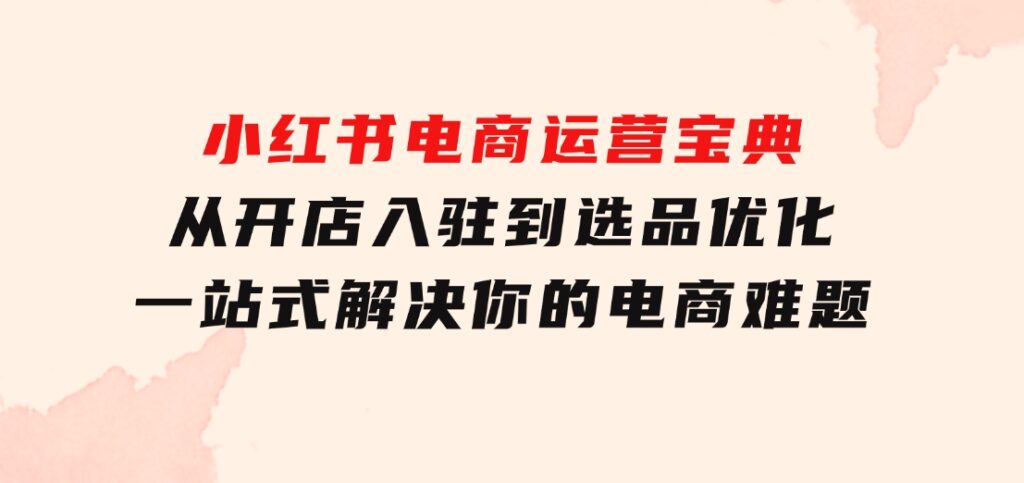 小红书电商运营宝典：从开店入驻到选品优化，一站式解决你的电商难题-柚子资源网