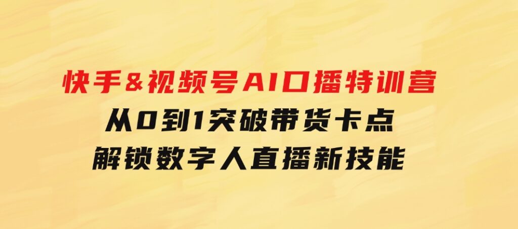 快手&视频号AI口播特训营：从0到1突破带货卡点，解锁数字人直播新技能-柚子资源网