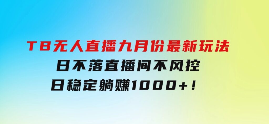 TB无人直播九月份最新玩法，日不落直播间，不风控，日稳定躺赚1000+！-柚子资源网
