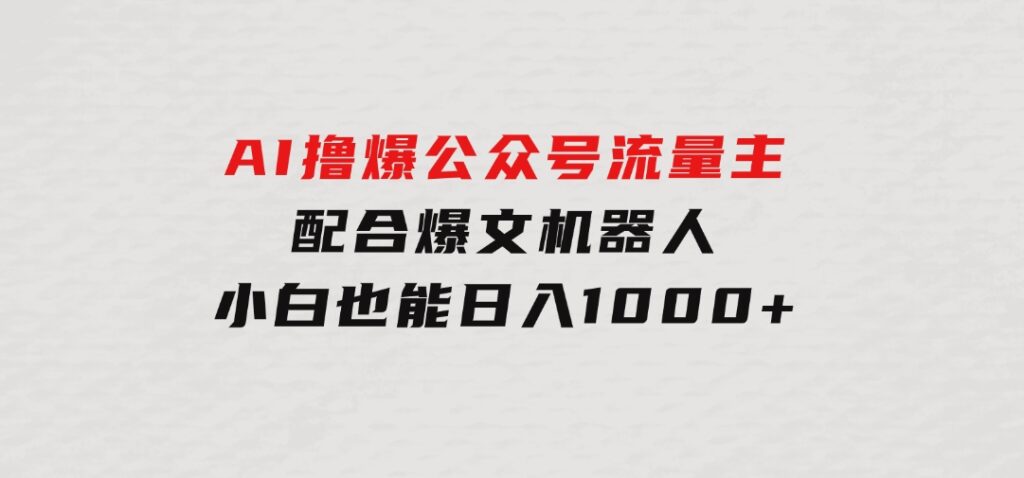 AI撸爆公众号流量主，配合爆文机器人，小白也能日入1000+-柚子资源网