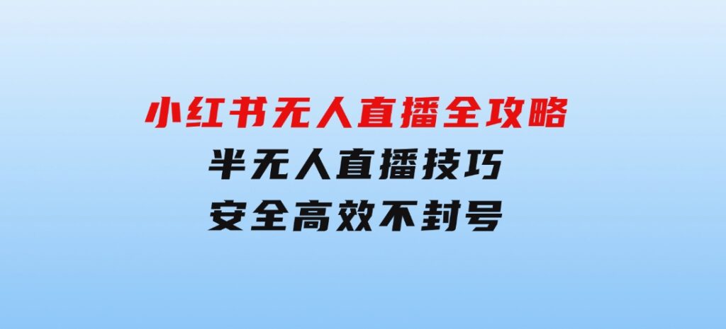 小红书无人直播全攻略：半无人直播技巧，安全高效不封号-柚子资源网