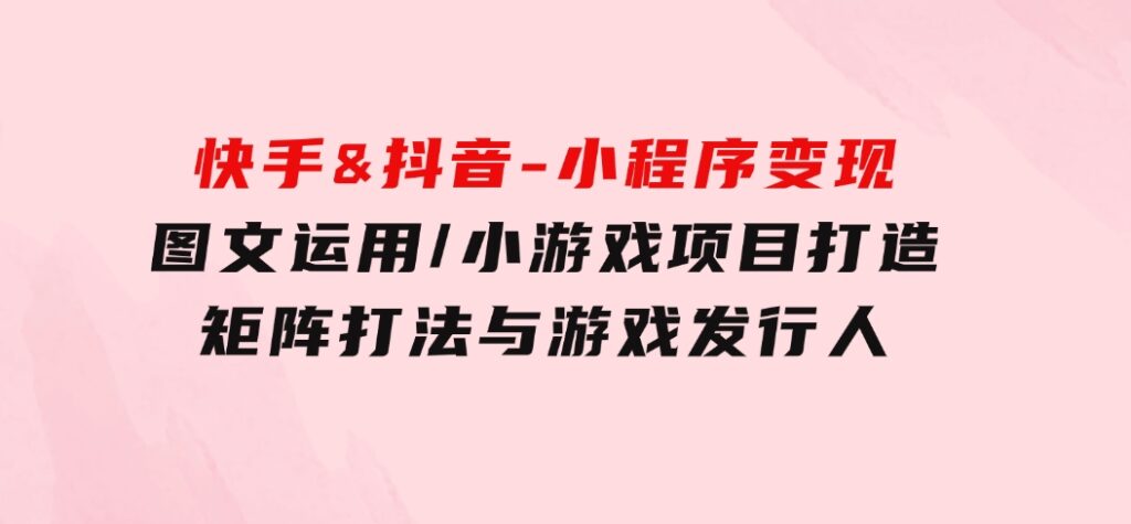 快手&抖音-小程序变现图文运用/小游戏项目打造/矩阵打法与游戏发行人-柚子资源网