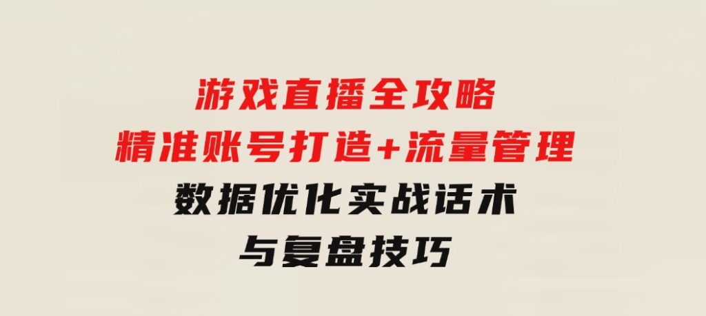 游戏直播全攻略：精准账号打造+流量管理+数据优化，实战话术与复盘技巧-柚子资源网
