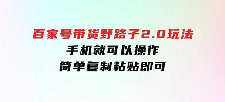 百家号带货野路子2.0玩法，手机就可以操作，简单复制粘贴，-柚子资源网