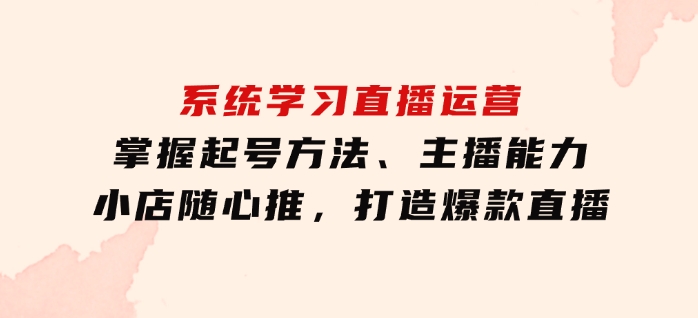 系统学习直播运营：掌握起号方法、主播能力、小店随心推，打造爆款直播-柚子资源网