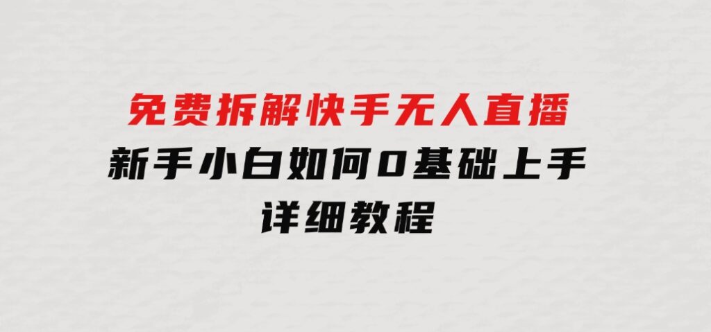 免费拆解：快手无人直播，新手小白如何0基础上手，详细教程-柚子资源网