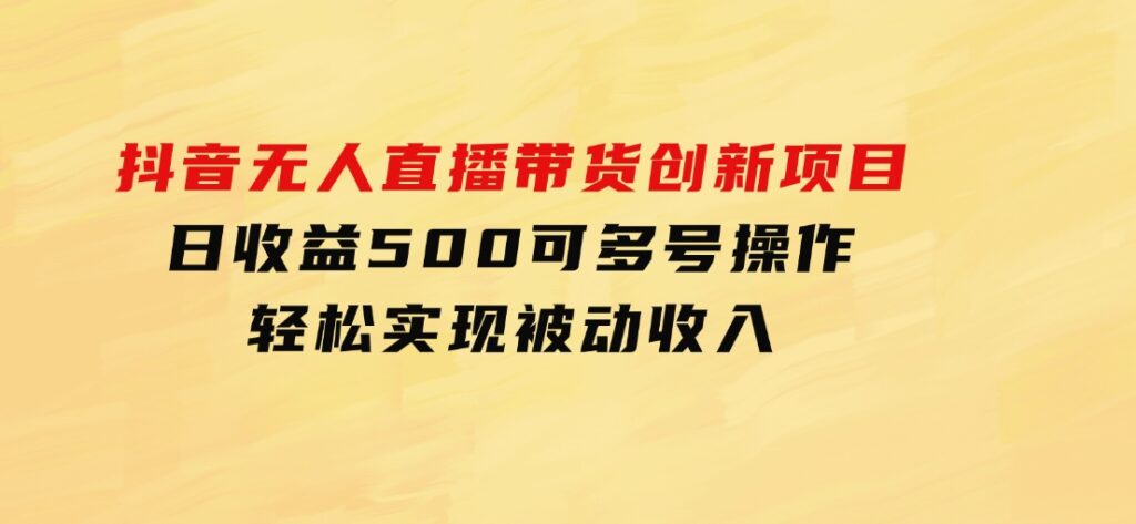抖音无人直播带货创新项目，日收益500，可多号操作，轻松实现被动收入-柚子资源网