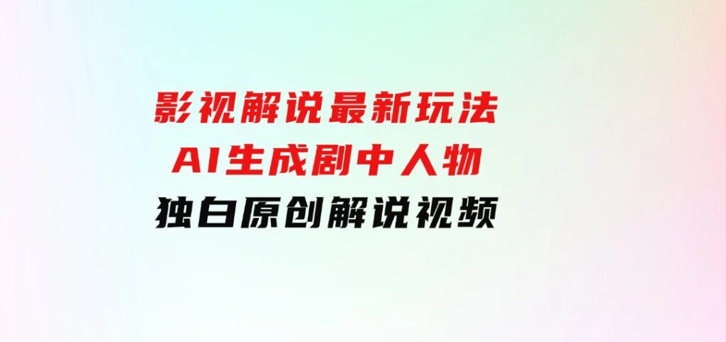 影视解说最新玩法，AI生成剧中人物独白原创解说视频-柚子资源网