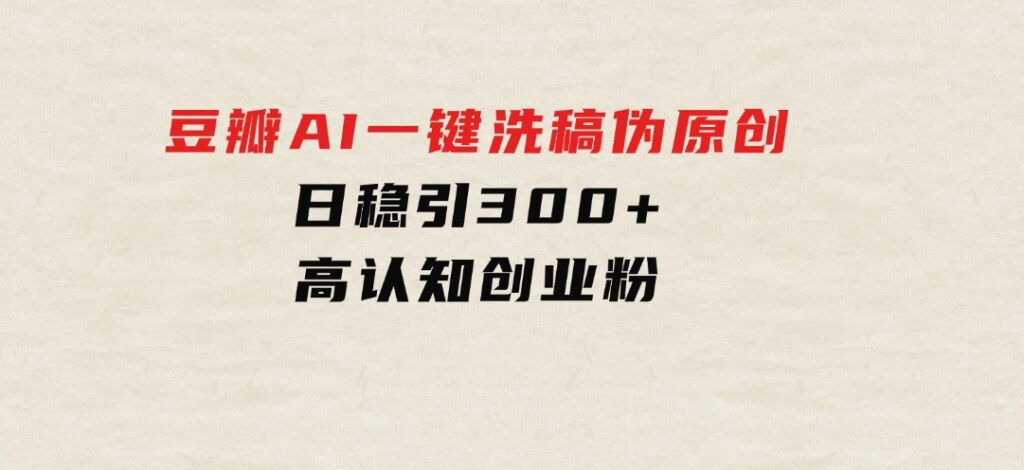 2024年10月豆瓣AI一键洗稿伪原创，日稳引300+高认知创业粉，-柚子资源网