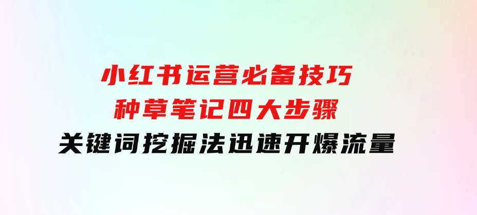 小红书运营必备技巧，种草笔记四大步骤+关键词挖掘法：迅速开爆流量-柚子资源网