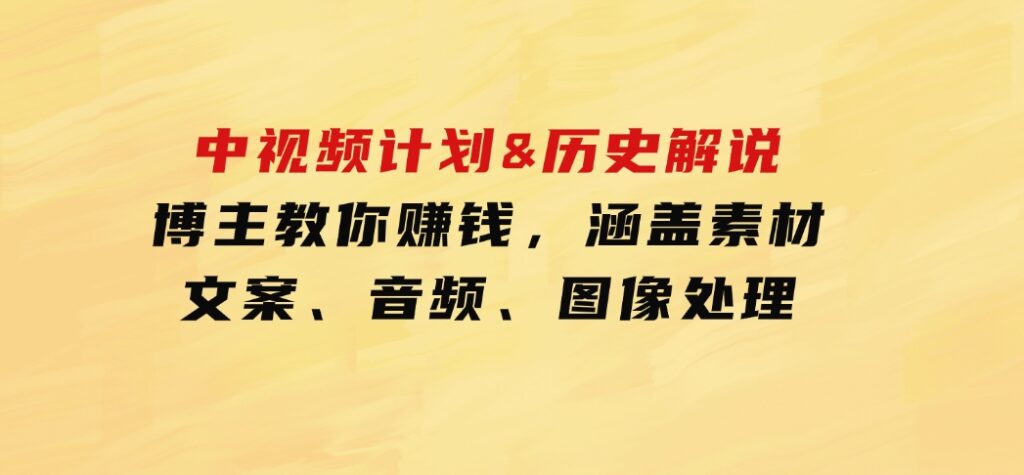 中视频计划&历史解说，博主教你赚钱，涵盖素材、文案、音频、图像处理-柚子资源网