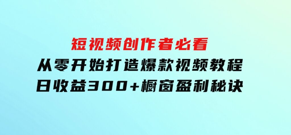 短视频创作者必看：从零开始打造爆款视频教程，日收益300+橱窗盈利秘诀-柚子资源网