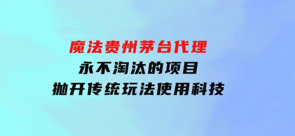 魔法贵州茅台代理，永不淘汰的项目，抛开传统玩法，使用科技-柚子资源网