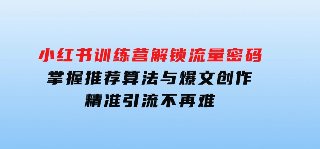 小红书训练营解锁流量密码，掌握推荐算法与爆文创作，精准引流不再难-柚子资源网