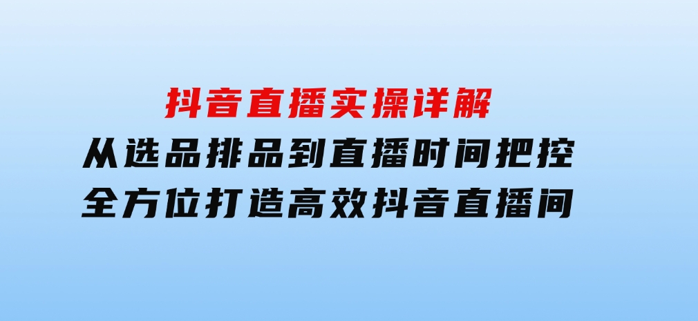 抖音直播实操详解：从选品排品到直播时间把控，全方位打造高效抖音直播间-柚子资源网