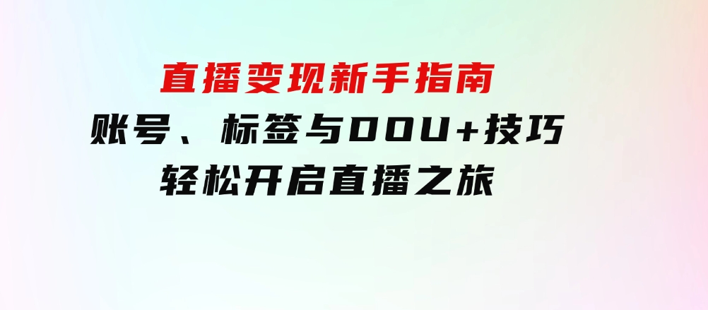 直播变现新手指南：账号、标签与DOU+技巧，轻松开启直播之旅-柚子资源网